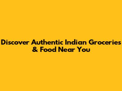 Discover Authentic Indian Groceries & Food Near You