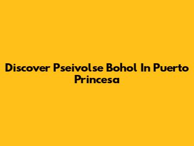 Discover Pseivolse Bohol In Puerto Princesa