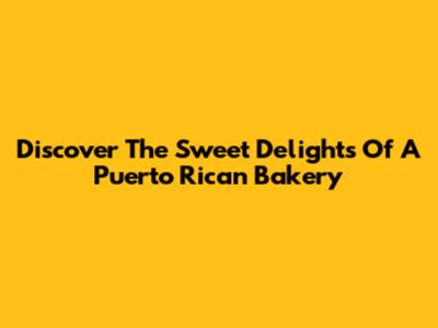 Discover The Sweet Delights Of A Puerto Rican Bakery