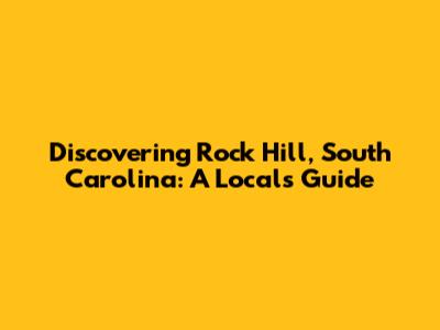 Discovering Rock Hill, South Carolina: A Local's Guide