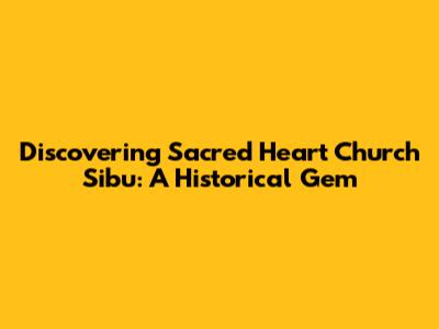 Discovering Sacred Heart Church Sibu: A Historical Gem