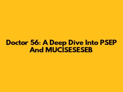 Doctor 56: A Deep Dive Into PSEP And MUCISESESEB