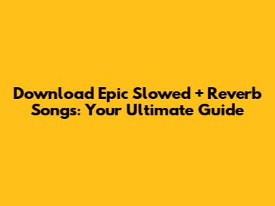 Download Epic Slowed + Reverb Songs: Your Ultimate Guide