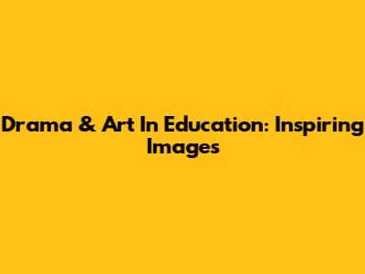 Drama & Art In Education: Inspiring Images