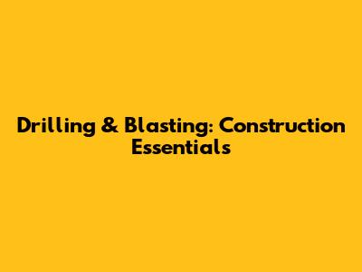 Drilling & Blasting: Construction Essentials