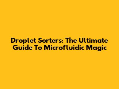 Droplet Sorters: The Ultimate Guide To Microfluidic Magic