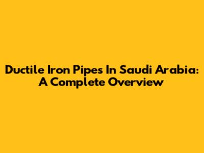 Ductile Iron Pipes In Saudi Arabia: A Complete Overview