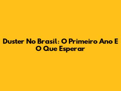 Duster No Brasil: O Primeiro Ano E O Que Esperar