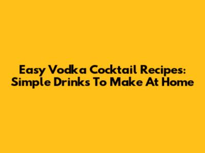 Easy Vodka Cocktail Recipes: Simple Drinks To Make At Home