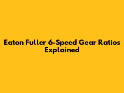 Eaton Fuller 6-Speed Gear Ratios Explained