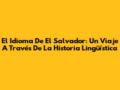 El Idioma De El Salvador: Un Viaje A Través De La Historia Lingüística