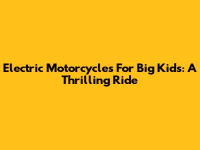 Electric Motorcycles For Big Kids: A Thrilling Ride