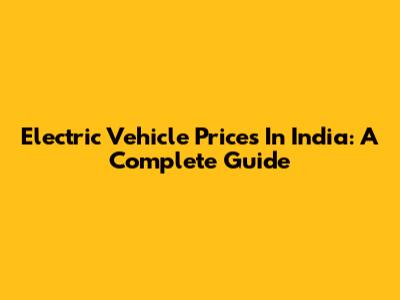 Electric Vehicle Prices In India: A Complete Guide