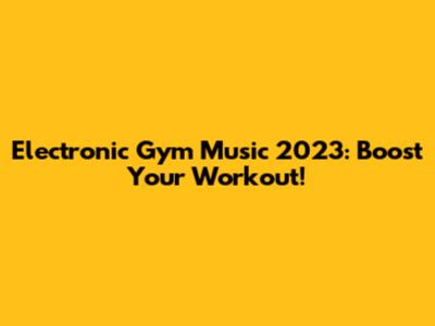 Electronic Gym Music 2023: Boost Your Workout!