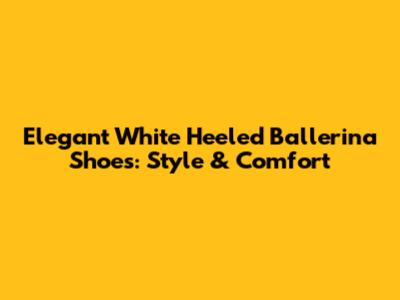 Elegant White Heeled Ballerina Shoes: Style & Comfort