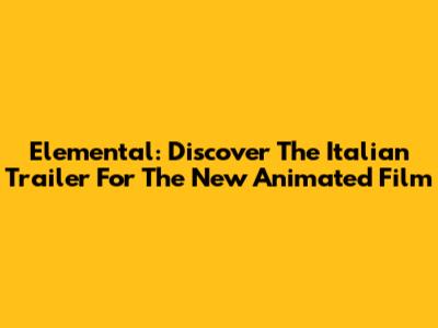 Elemental: Discover The Italian Trailer For The New Animated Film