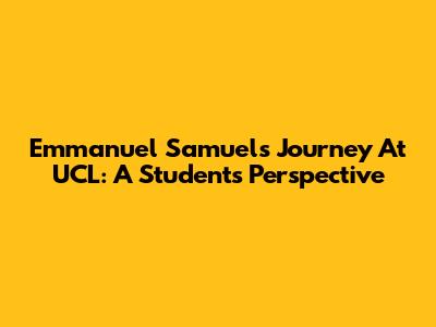Emmanuel Samuel's Journey At UCL: A Student's Perspective