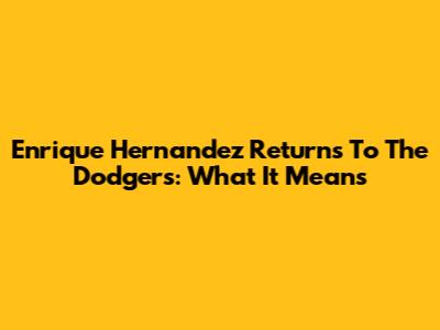 Enrique Hernandez Returns To The Dodgers: What It Means