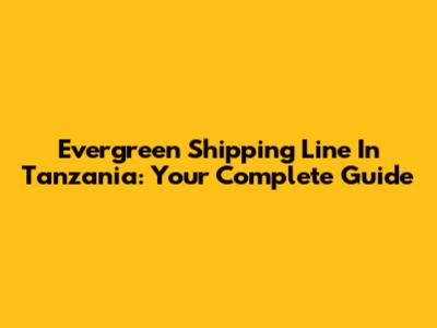 Evergreen Shipping Line In Tanzania: Your Complete Guide