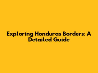 Exploring Honduras' Borders: A Detailed Guide