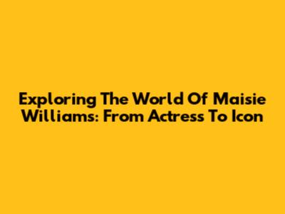 Exploring The World Of Maisie Williams: From Actress To Icon