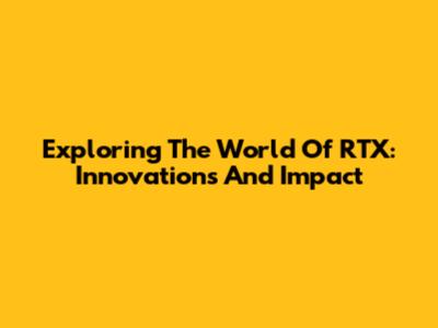 Exploring The World Of RTX: Innovations And Impact