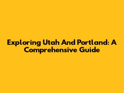 Exploring Utah And Portland: A Comprehensive Guide
