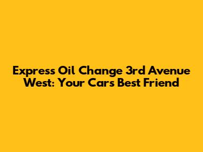 Express Oil Change 3rd Avenue West: Your Car's Best Friend