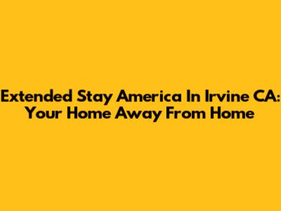 Extended Stay America In Irvine CA: Your Home Away From Home