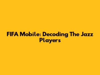FIFA Mobile: Decoding The Jazz Players