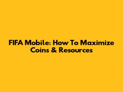 FIFA Mobile: How To Maximize Coins & Resources