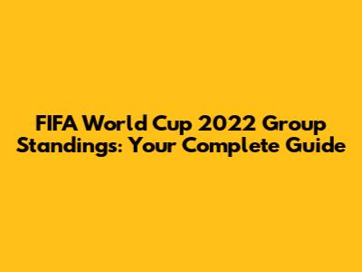 FIFA World Cup 2022 Group Standings: Your Complete Guide