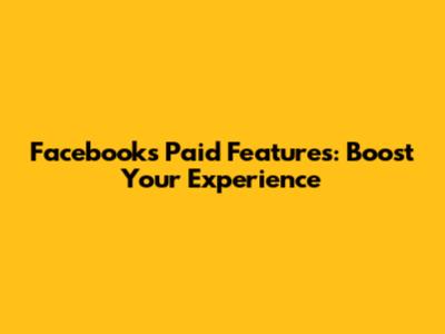 Facebook's Paid Features: Boost Your Experience