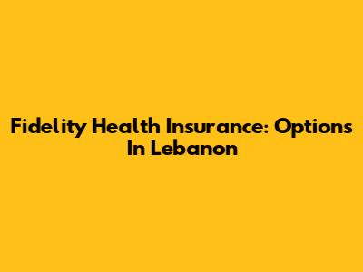 Fidelity Health Insurance: Options In Lebanon
