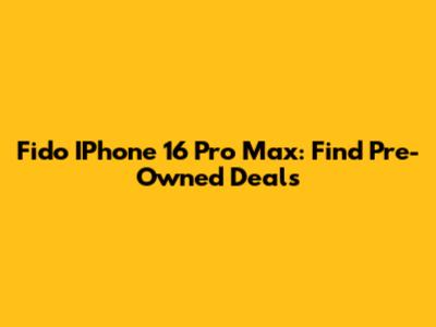 Fido IPhone 16 Pro Max: Find Pre-Owned Deals