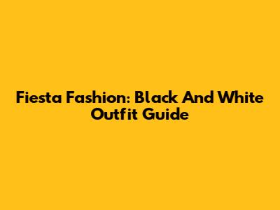 Fiesta Fashion: Black And White Outfit Guide