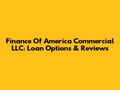 Finance Of America Commercial LLC: Loan Options & Reviews