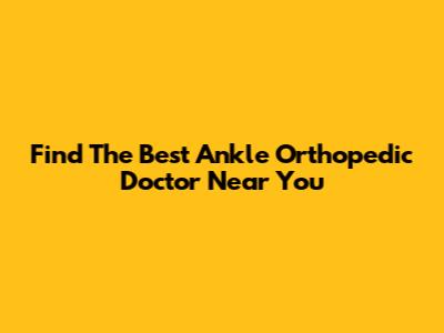 Find The Best Ankle Orthopedic Doctor Near You