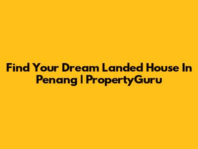 Find Your Dream Landed House In Penang | PropertyGuru