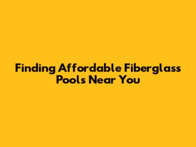 Finding Affordable Fiberglass Pools Near You