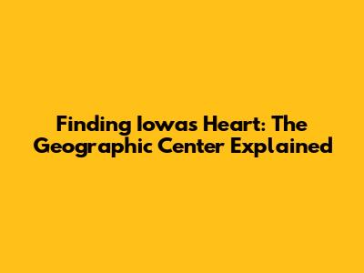 Finding Iowa's Heart: The Geographic Center Explained