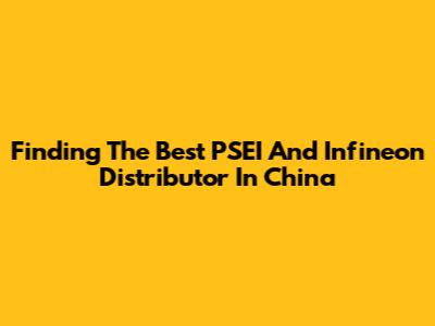 Finding The Best PSEI And Infineon Distributor In China