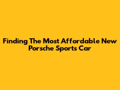 Finding The Most Affordable New Porsche Sports Car