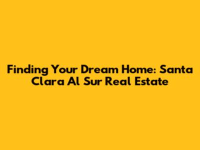 Finding Your Dream Home: Santa Clara Al Sur Real Estate