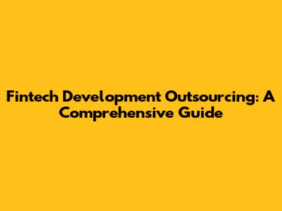 Fintech Development Outsourcing: A Comprehensive Guide