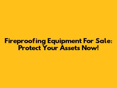 Fireproofing Equipment For Sale: Protect Your Assets Now!