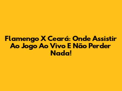 Flamengo X Ceará: Onde Assistir Ao Jogo Ao Vivo E Não Perder Nada!