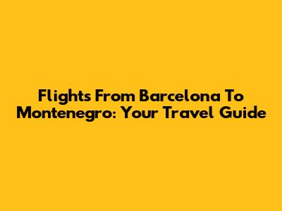 Flights From Barcelona To Montenegro: Your Travel Guide