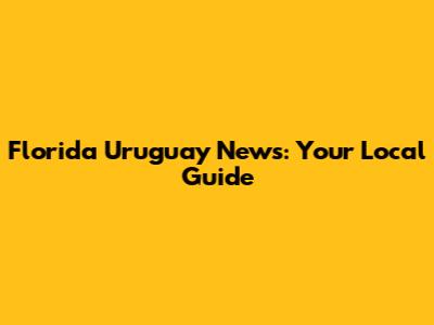 Florida Uruguay News: Your Local Guide