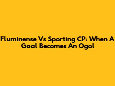 Fluminense Vs Sporting CP: When A Goal Becomes An 'Ogol'